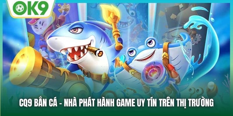 CQ9 bắn cá - nhà phát hành game uy tín trên thị trường